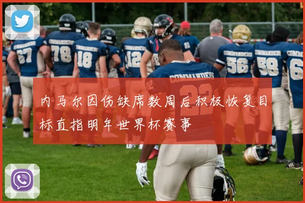 内马尔因伤缺席数周后积极恢复目标直指明年世界杯赛事