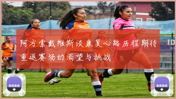 阿方索戴维斯谈康复心路历程期待重返赛场的渴望与挑战