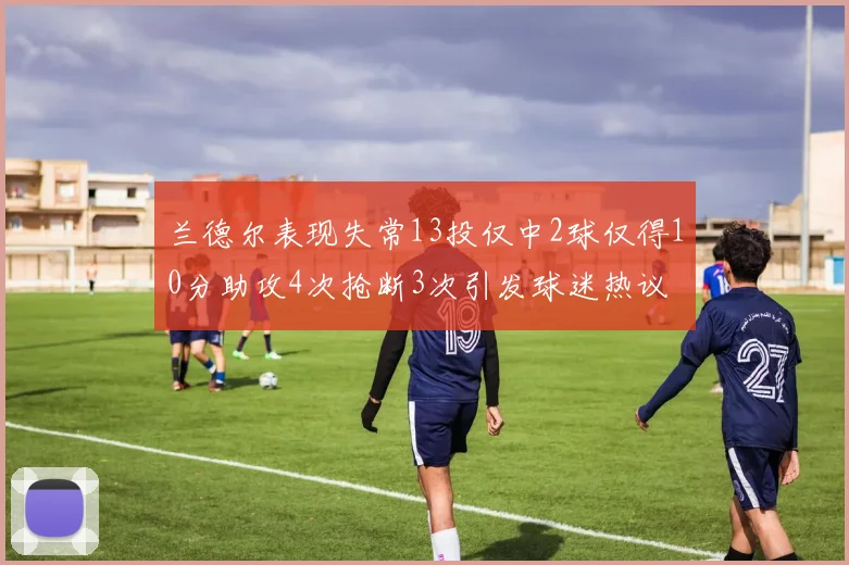兰德尔表现失常13投仅中2球仅得10分助攻4次抢断3次引发球迷热议