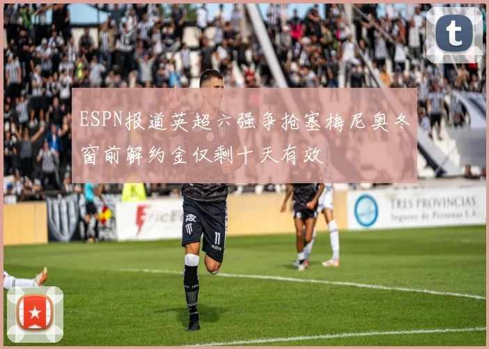 ESPN报道英超六强争抢塞梅尼奥冬窗前解约金仅剩十天有效