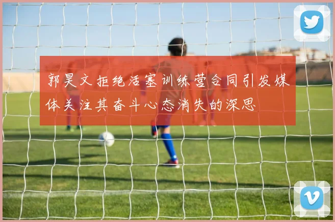郭昊文拒绝活塞训练营合同引发媒体关注其奋斗心态消失的深思