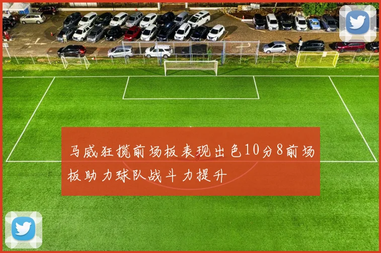 马威狂揽前场板表现出色10分8前场板助力球队战斗力提升