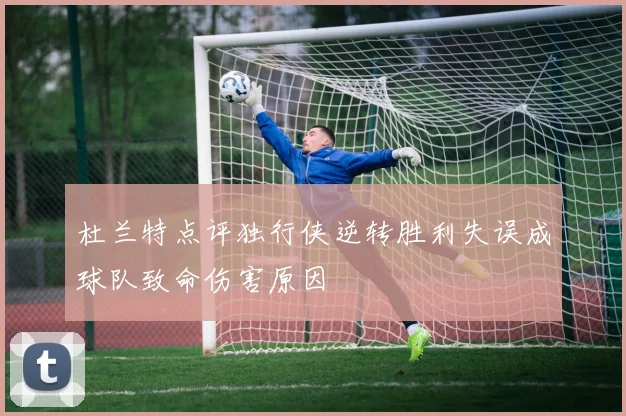 杜兰特点评独行侠逆转胜利失误成球队致命伤害原因