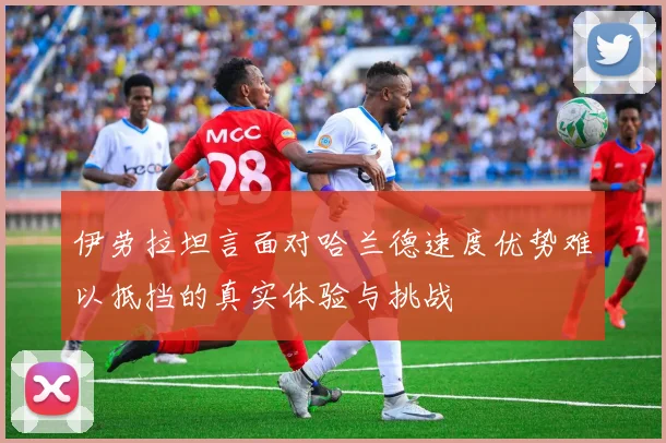 伊劳拉坦言面对哈兰德速度优势难以抵挡的真实体验与挑战