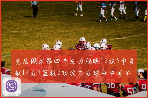 克尼佩尔第四节发力稍晚13投5中贡献14分4篮板3助攻三分球命中率不佳