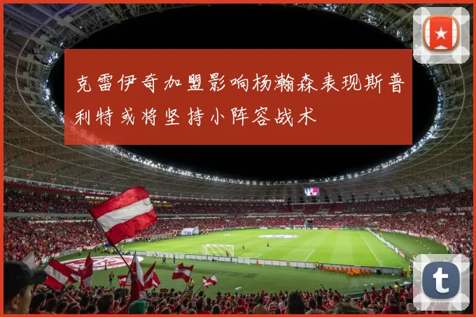 克雷伊奇加盟影响杨瀚森表现斯普利特或将坚持小阵容战术