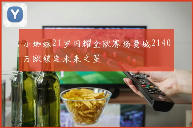 小蜘蛛21岁闪耀全欧赛场曼城2140万欧锁定未来之星
