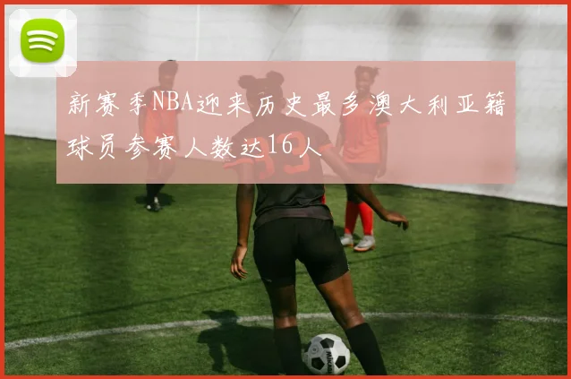 新赛季NBA迎来历史最多澳大利亚籍球员参赛人数达16人
