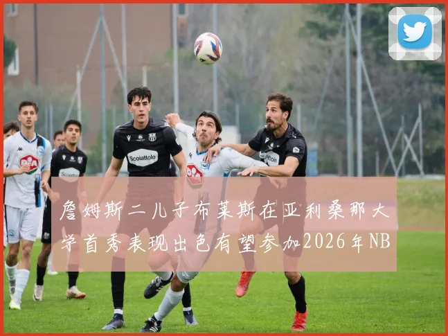 詹姆斯二儿子布莱斯在亚利桑那大学首秀表现出色有望参加2026年NBA选秀