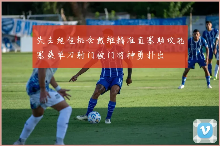 失去绝佳机会戴维精准直塞助攻孔塞桑单刀射门被门将神勇扑出