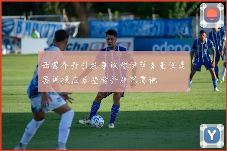 西蒙乔丹引发争议称伊萨克重伤是罢训报应后澄清并非咒骂他