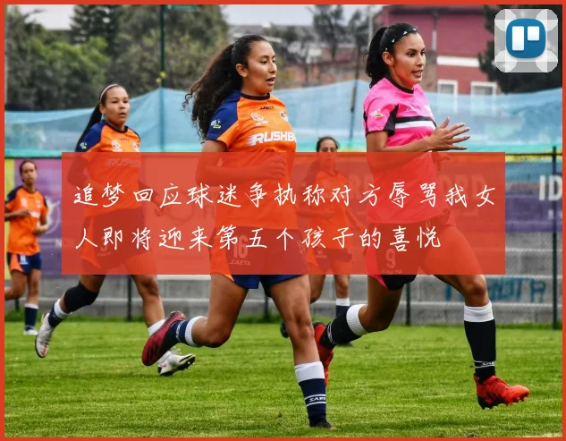 追梦回应球迷争执称对方辱骂我女人即将迎来第五个孩子的喜悦