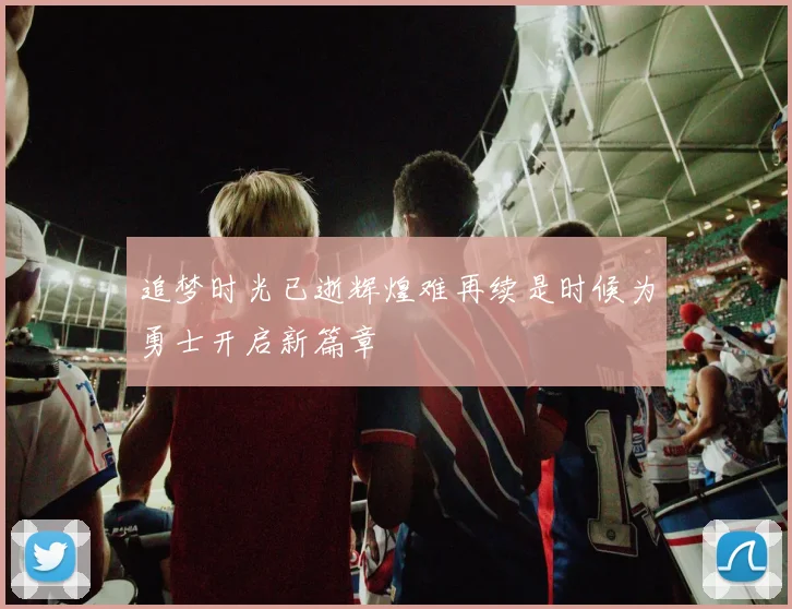 追梦时光已逝辉煌难再续是时候为勇士开启新篇章