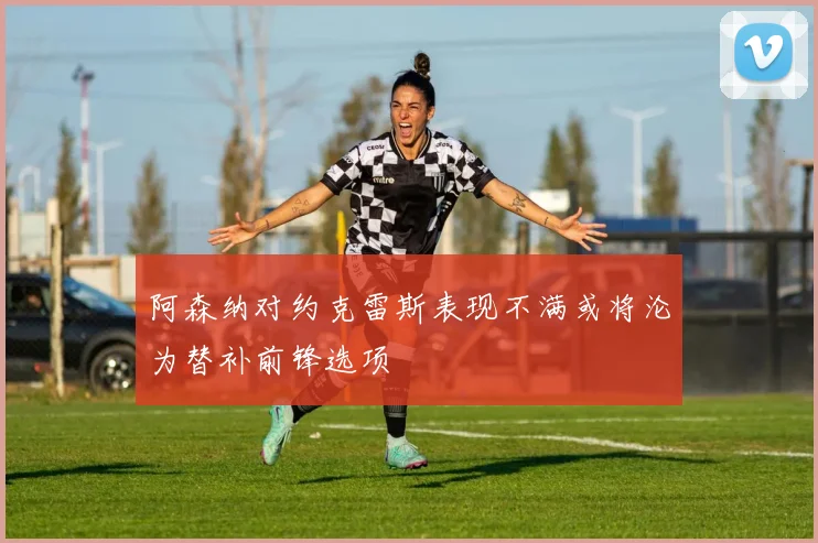 阿森纳对约克雷斯表现不满或将沦为替补前锋选项