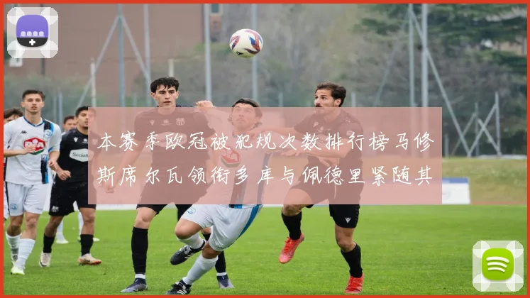 本赛季欧冠被犯规次数排行榜马修斯席尔瓦领衔多库与佩德里紧随其后