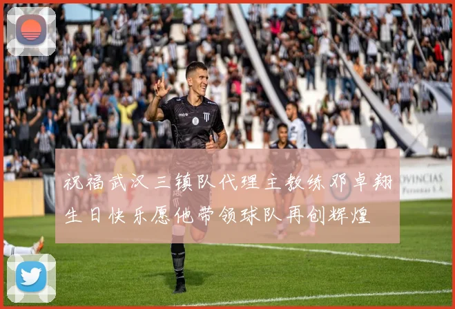 祝福武汉三镇队代理主教练邓卓翔生日快乐愿他带领球队再创辉煌