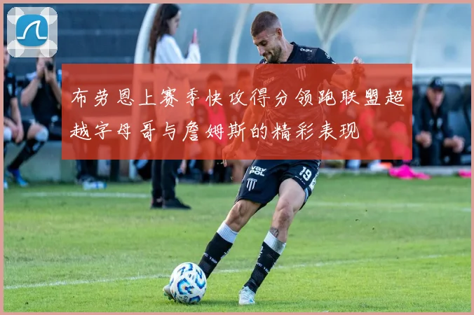布劳恩上赛季快攻得分领跑联盟超越字母哥与詹姆斯的精彩表现