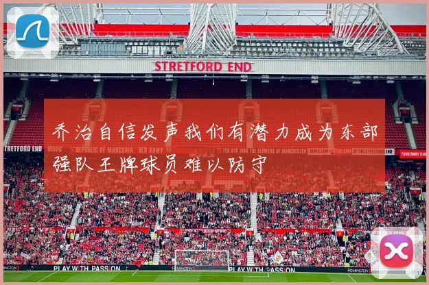 乔治自信发声我们有潜力成为东部强队王牌球员难以防守