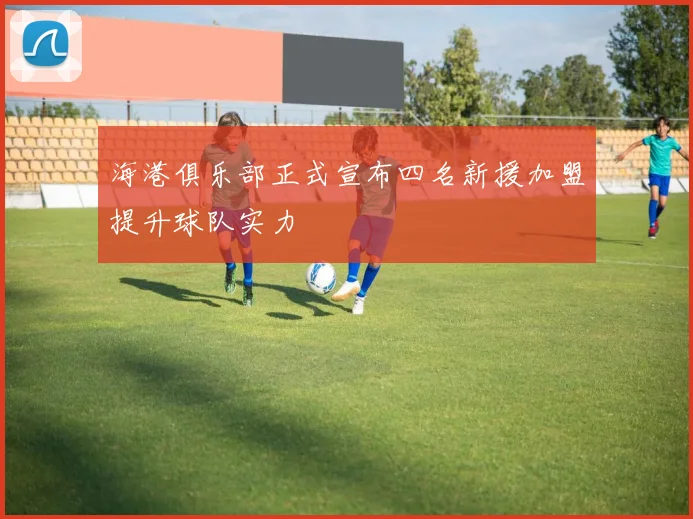 海港俱乐部正式宣布四名新援加盟提升球队实力
