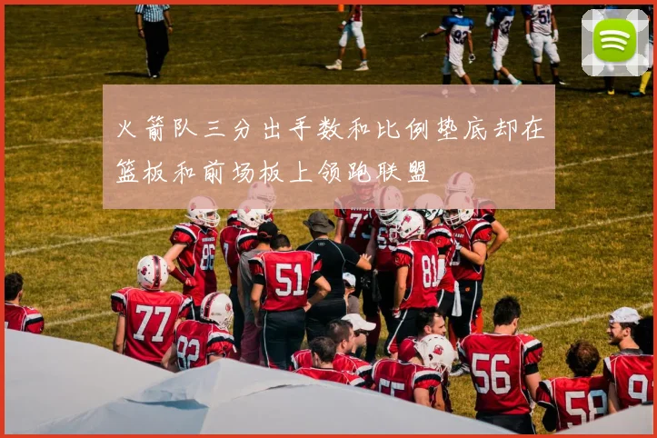 火箭队三分出手数和比例垫底却在篮板和前场板上领跑联盟