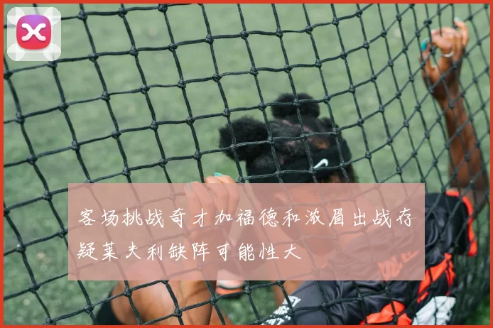 客场挑战奇才加福德和浓眉出战存疑莱夫利缺阵可能性大
