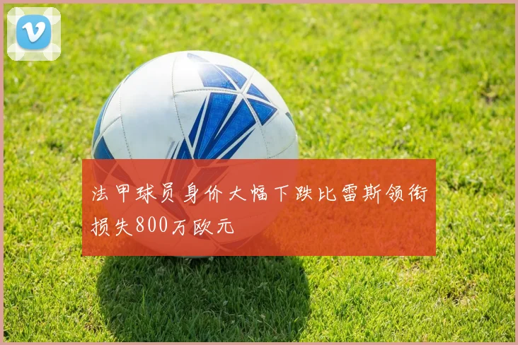 法甲球员身价大幅下跌比雷斯领衔损失800万欧元