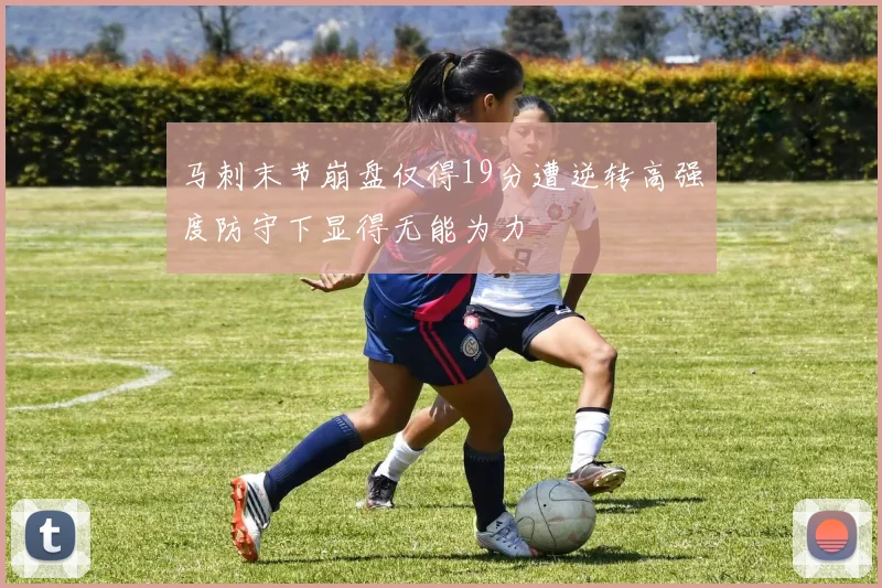 马刺末节崩盘仅得19分遭逆转高强度防守下显得无能为力