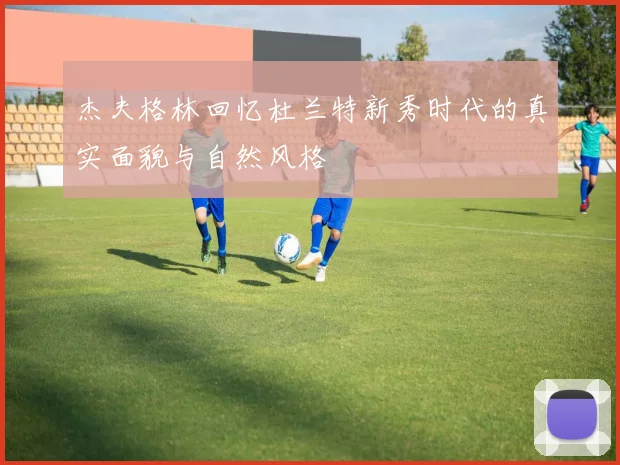 杰夫格林回忆杜兰特新秀时代的真实面貌与自然风格