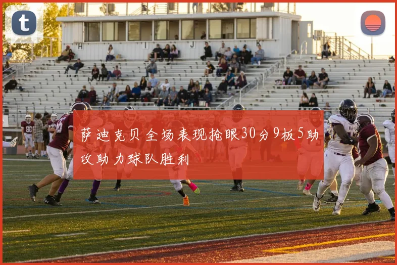 萨迪克贝全场表现抢眼30分9板5助攻助力球队胜利