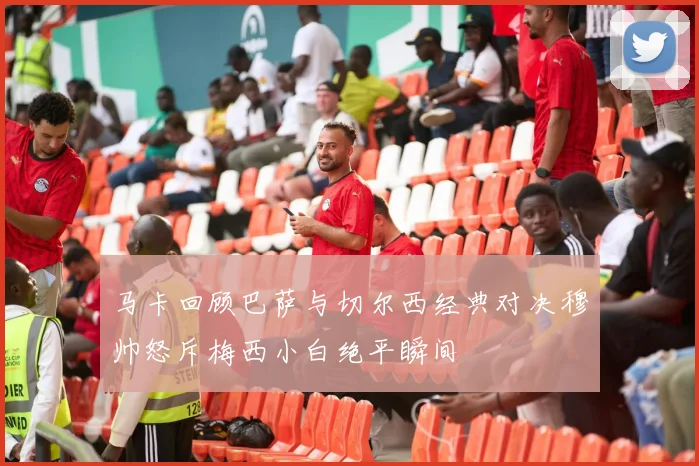 马卡回顾巴萨与切尔西经典对决穆帅怒斥梅西小白绝平瞬间