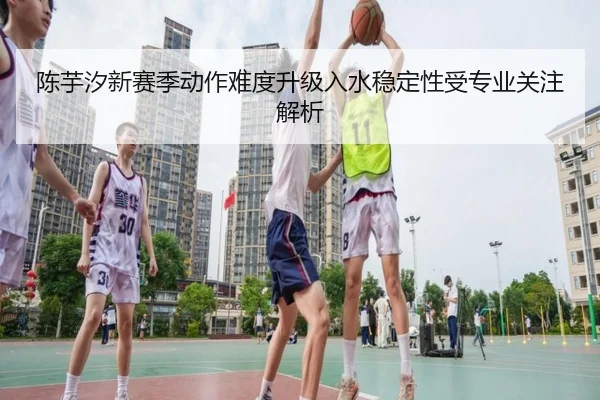 陈芋汐新赛季动作难度升级入水稳定性受专业关注解析（LDSPORTS）